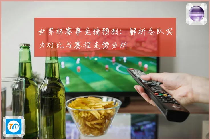 世界杯赛事竞猜预测：解析各队实力对比与赛程走势分析