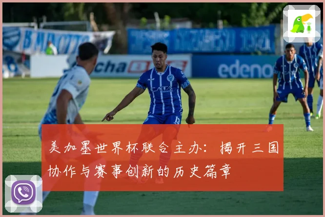 美加墨世界杯联合主办：揭开三国协作与赛事创新的历史篇章