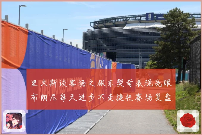 里夫斯谈客场之旅东契奇表现亮眼布朗尼每天进步不走捷径赛场复盘