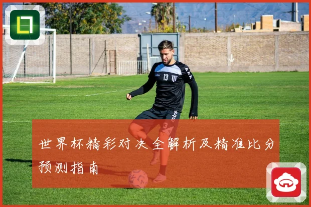 世界杯精彩对决全解析及精准比分预测指南