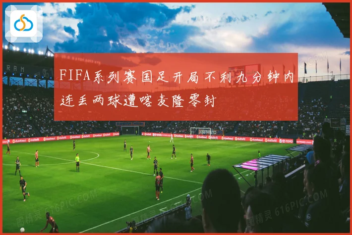 FIFA系列赛国足开局不利九分钟内连丢两球遭喀麦隆零封