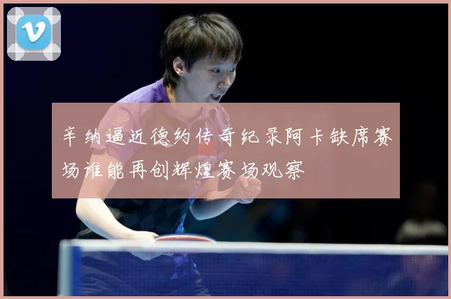 辛纳逼近德约传奇纪录阿卡缺席赛场谁能再创辉煌赛场观察