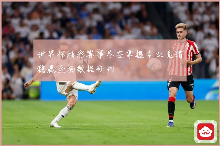 世界杯精彩赛事尽在掌握专业竞猜稳赢全场数据研判