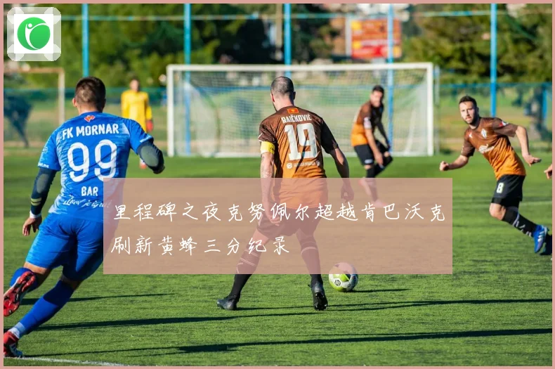 里程碑之夜克努佩尔超越肯巴沃克刷新黄蜂三分纪录