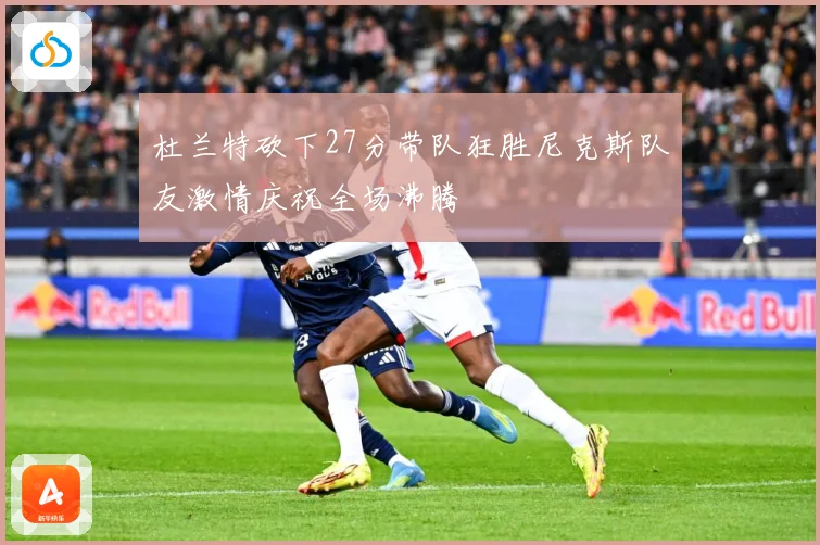 杜兰特砍下27分带队狂胜尼克斯队友激情庆祝全场沸腾