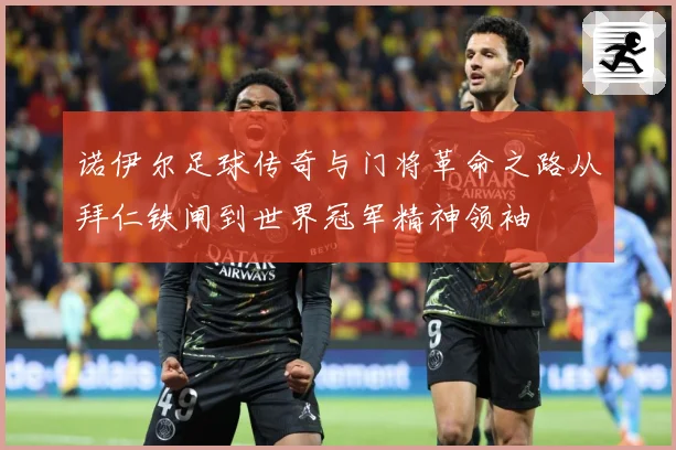 诺伊尔足球传奇与门将革命之路从拜仁铁闸到世界冠军精神领袖