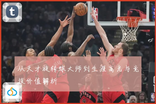 从天才旋转球大师到生涯高光与竞技价值解析
