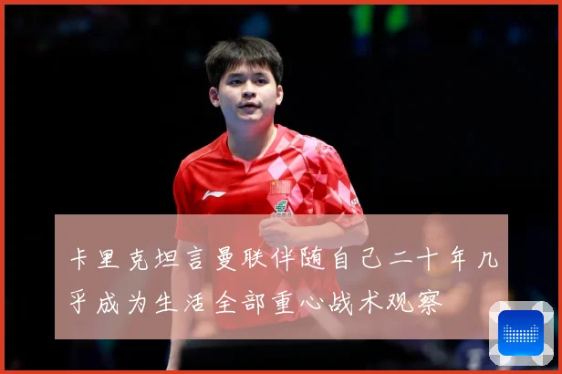 卡里克坦言曼联伴随自己二十年几乎成为生活全部重心战术观察