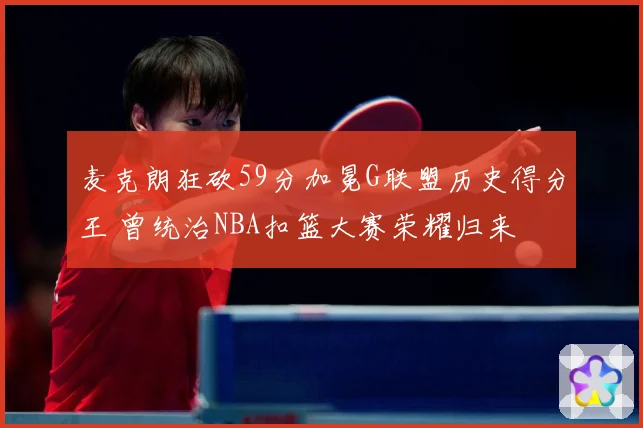 麦克朗狂砍59分加冕G联盟历史得分王 曾统治NBA扣篮大赛荣耀归来