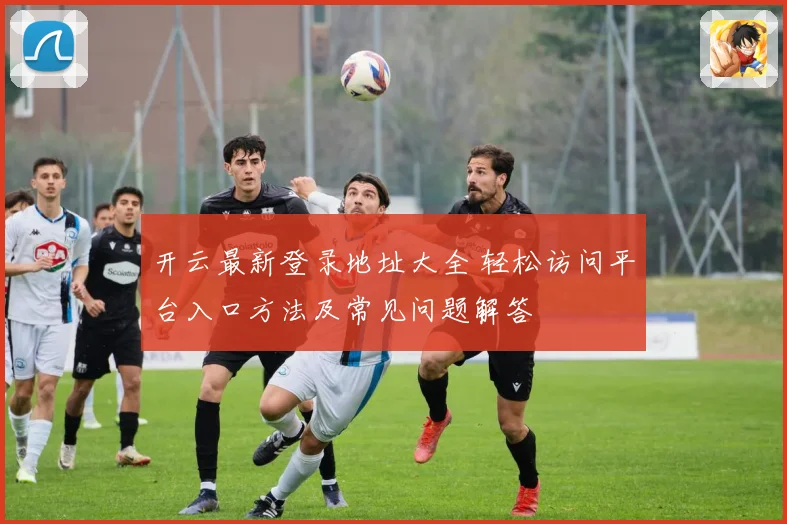 开云最新登录地址大全 轻松访问平台入口方法及常见问题解答