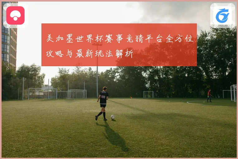 美加墨世界杯赛事竞猜平台全方位攻略与最新玩法解析