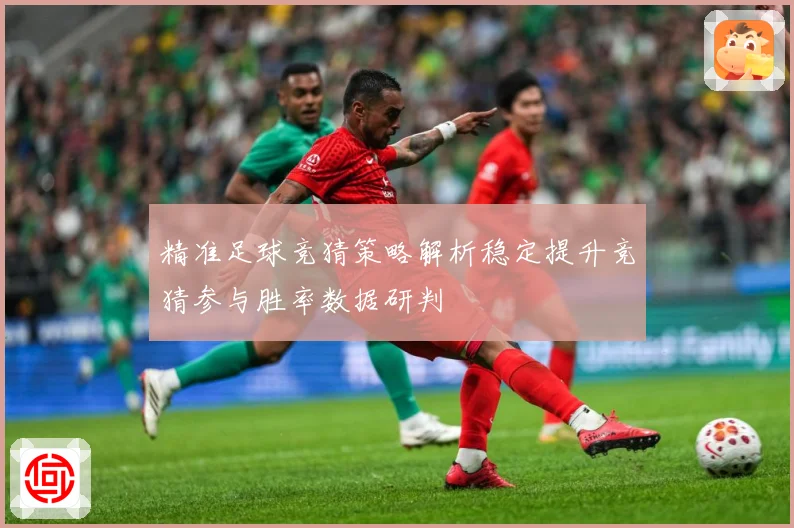 精准足球竞猜策略解析稳定提升竞猜参与胜率数据研判