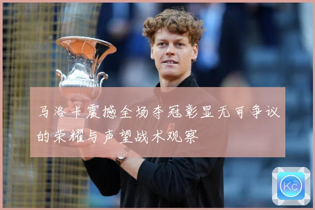 马洛卡震撼全场夺冠彰显无可争议的荣耀与声望战术观察