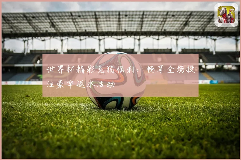 世界杯精彩竞猜福利，畅享全场投注豪华返水活动