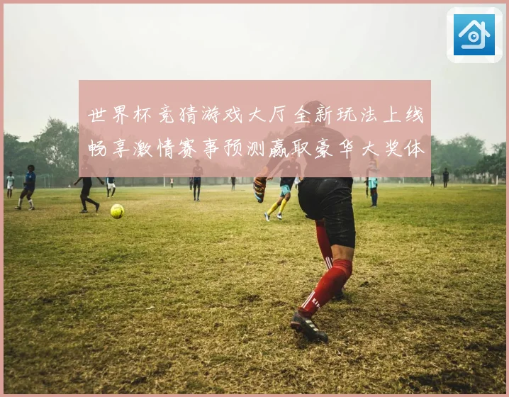 世界杯竞猜游戏大厅全新玩法上线畅享激情赛事预测赢取豪华大奖体验