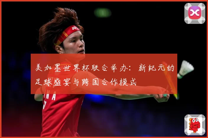 美加墨世界杯联合举办：新纪元的足球盛宴与跨国合作模式
