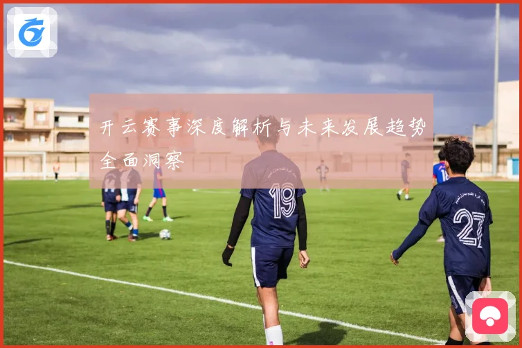 开云赛事深度解析与未来发展趋势全面洞察