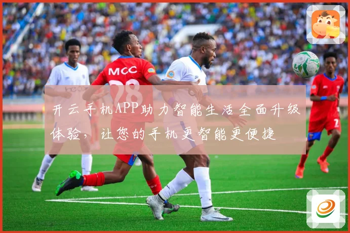 开云手机APP助力智能生活全面升级体验，让您的手机更智能更便捷