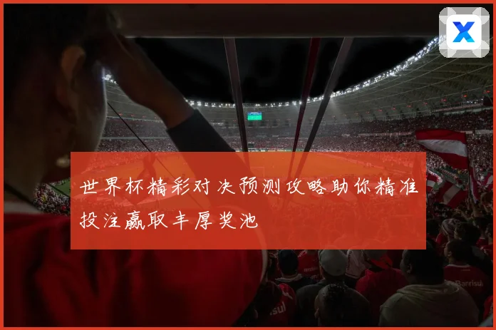 世界杯精彩对决预测攻略助你精准投注赢取丰厚奖池