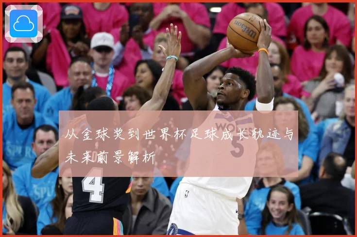从金球奖到世界杯足球成长轨迹与未来前景解析
