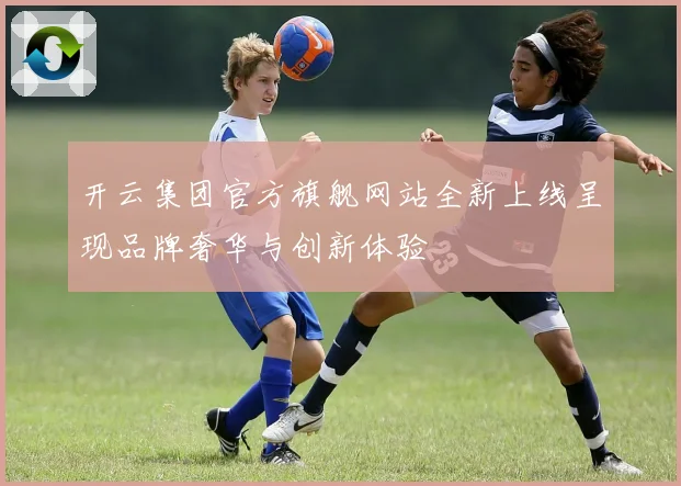 开云集团官方旗舰网站全新上线呈现品牌奢华与创新体验