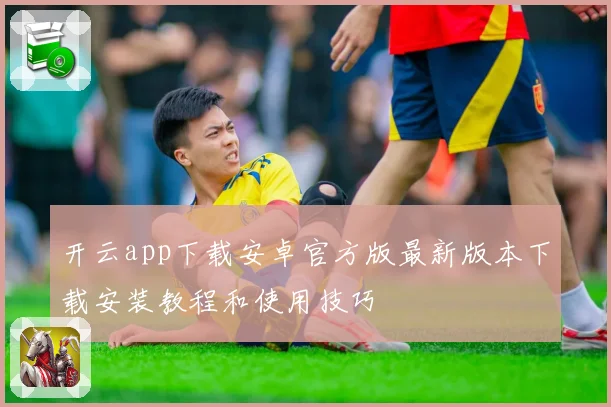 开云app下载安卓官方版最新版本下载安装教程和使用技巧