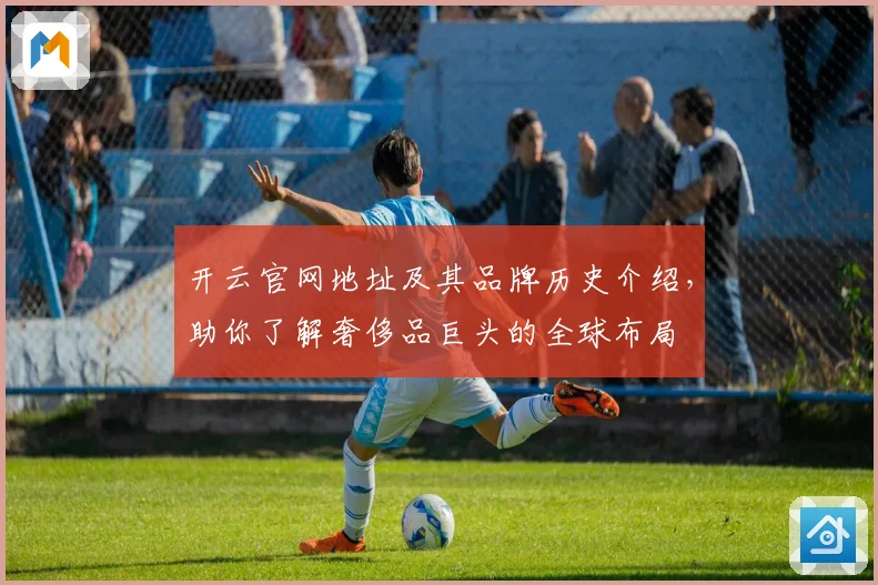 开云官网地址及其品牌历史介绍，助你了解奢侈品巨头的全球布局