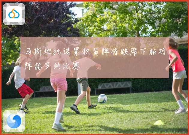 马斯坦托诺累积黄牌将缺席下轮对阵赫罗纳比赛