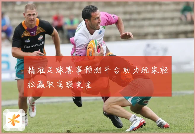 精准足球赛事预测平台助力玩家轻松赢取高额奖金