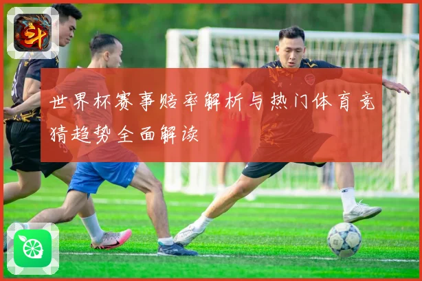 世界杯赛事赔率解析与热门体育竞猜趋势全面解读
