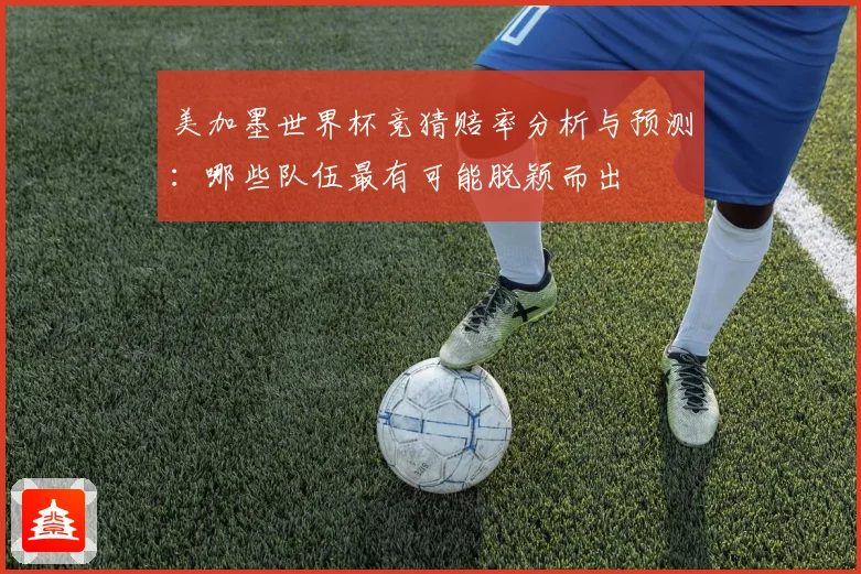 美加墨世界杯竞猜赔率分析与预测：哪些队伍最有可能脱颖而出