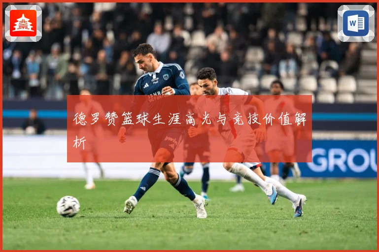 德罗赞篮球生涯高光与竞技价值解析