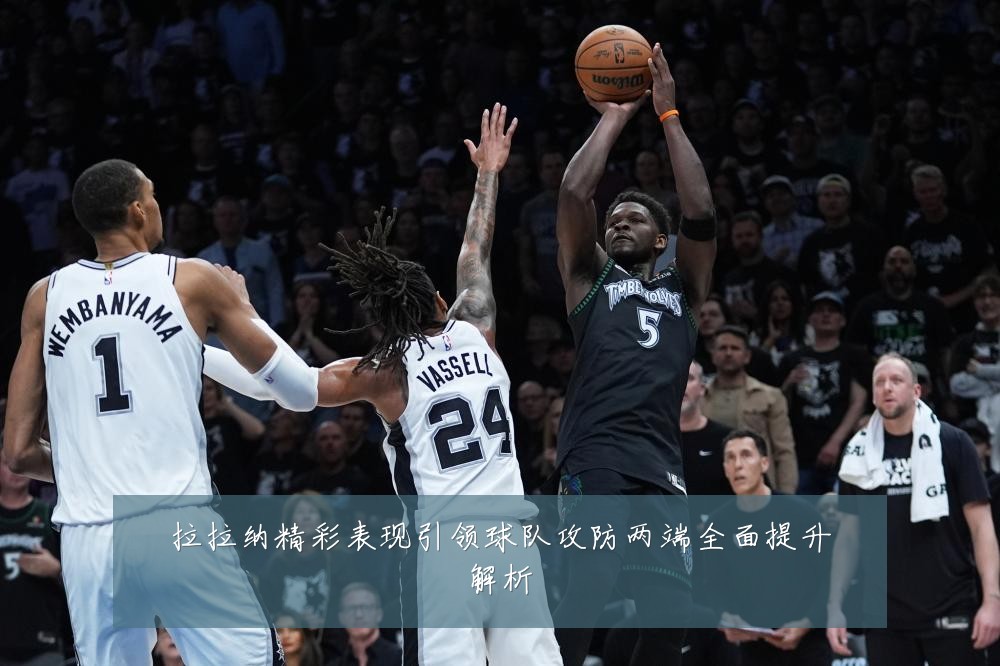 拉拉纳精彩表现引领球队攻防两端全面提升解析
