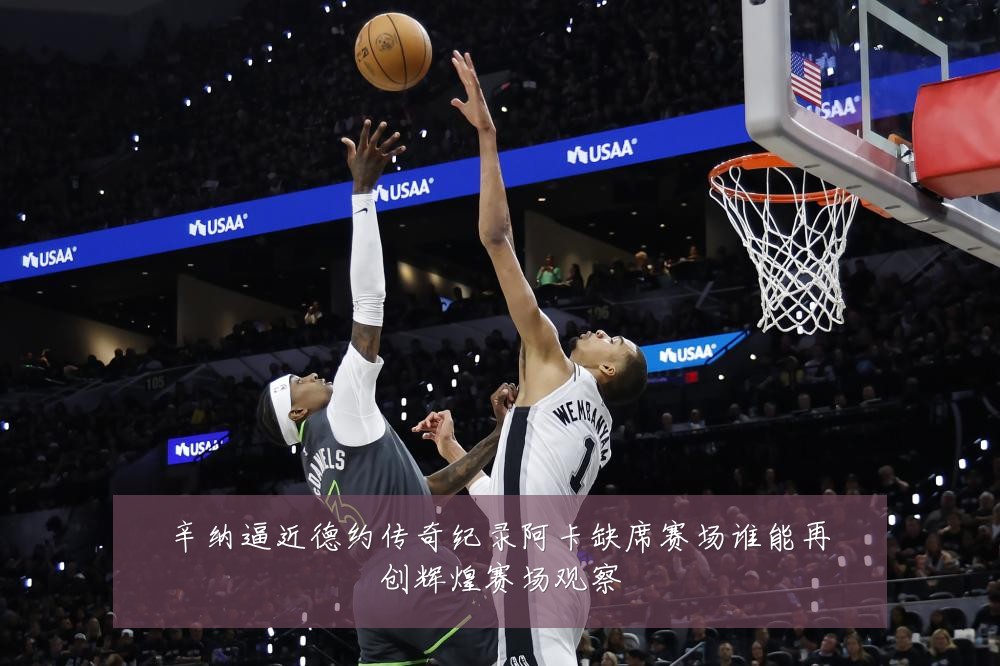 辛纳逼近德约传奇纪录阿卡缺席赛场谁能再创辉煌赛场观察
