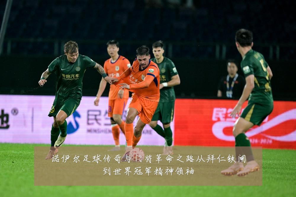 诺伊尔足球传奇与门将革命之路从拜仁铁闸到世界冠军精神领袖