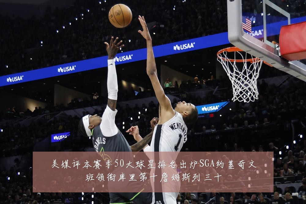 美媒评本赛季50大球星排名出炉SGA约基奇文班领衔库里第十詹姆斯列三十