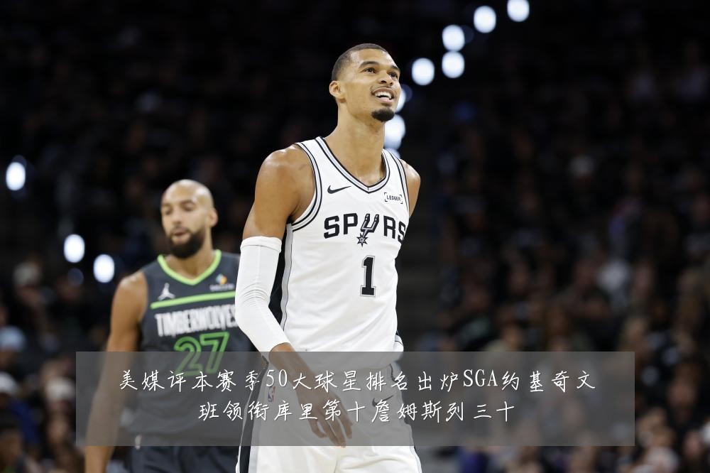 美媒评本赛季50大球星排名出炉SGA约基奇文班领衔库里第十詹姆斯列三十