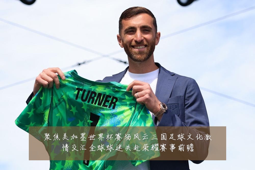 聚焦美加墨世界杯赛场风云三国足球文化激情交汇全球球迷共赴荣耀赛事前瞻